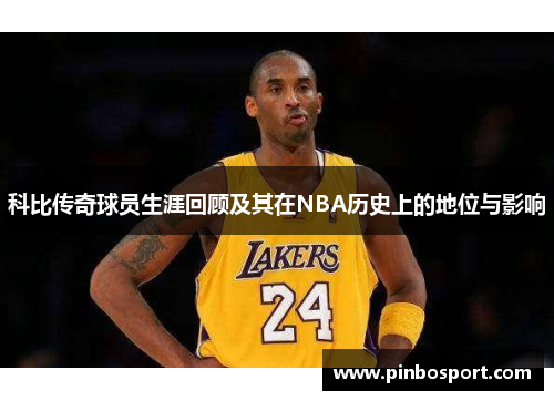 科比传奇球员生涯回顾及其在NBA历史上的地位与影响